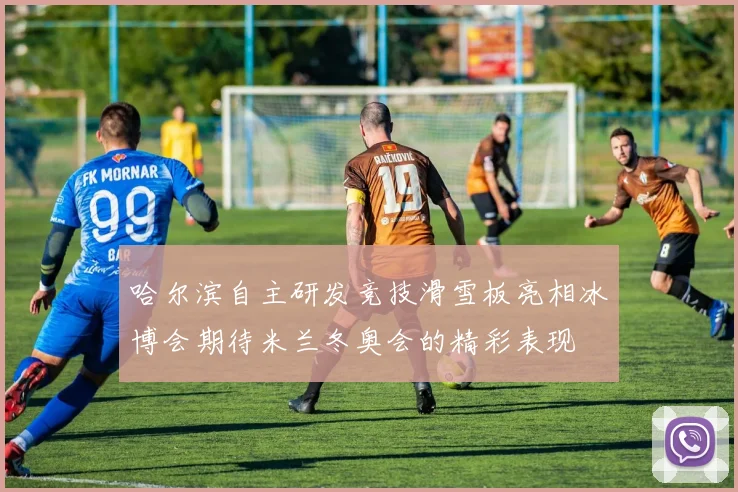 哈尔滨自主研发竞技滑雪板亮相冰博会期待米兰冬奥会的精彩表现