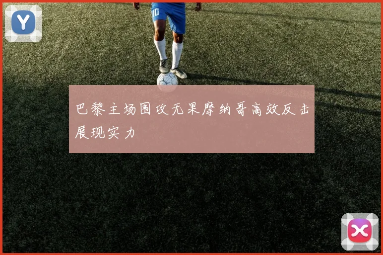 巴黎主场围攻无果摩纳哥高效反击展现实力