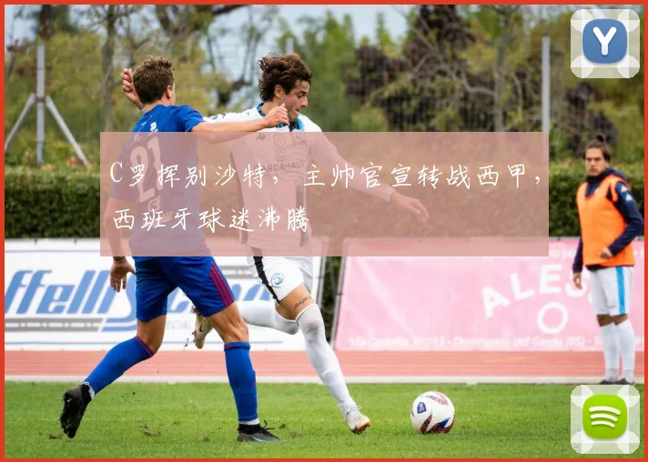 C罗挥别沙特，主帅官宣转战西甲，西班牙球迷沸腾