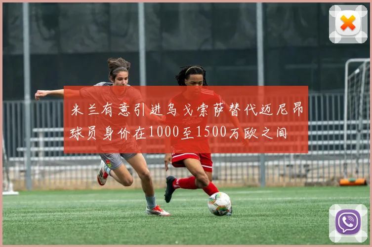 米兰有意引进乌戈索萨替代迈尼昂球员身价在1000至1500万欧之间