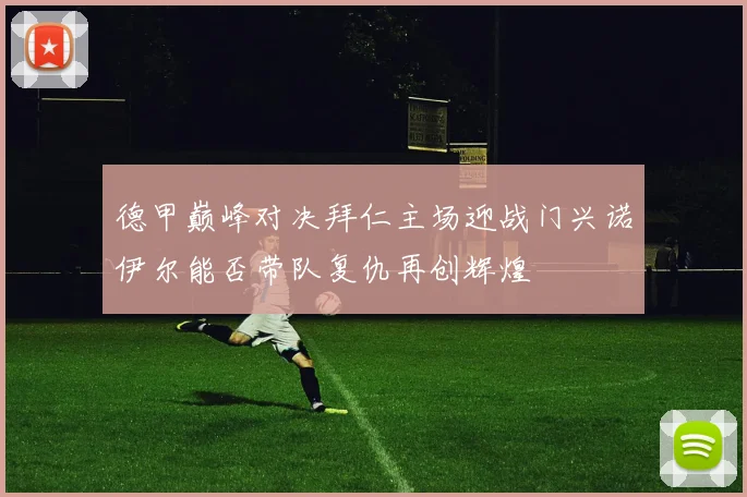 德甲巅峰对决拜仁主场迎战门兴诺伊尔能否带队复仇再创辉煌