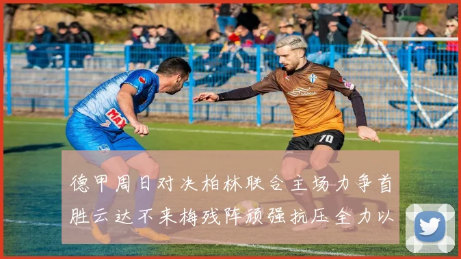 德甲周日对决柏林联合主场力争首胜云达不来梅残阵顽强抗压全力以赴
