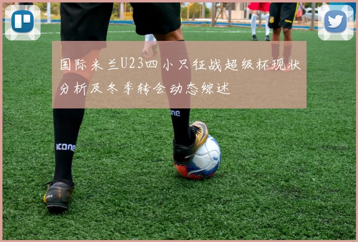 国际米兰U23四小只征战超级杯现状分析及冬季转会动态综述