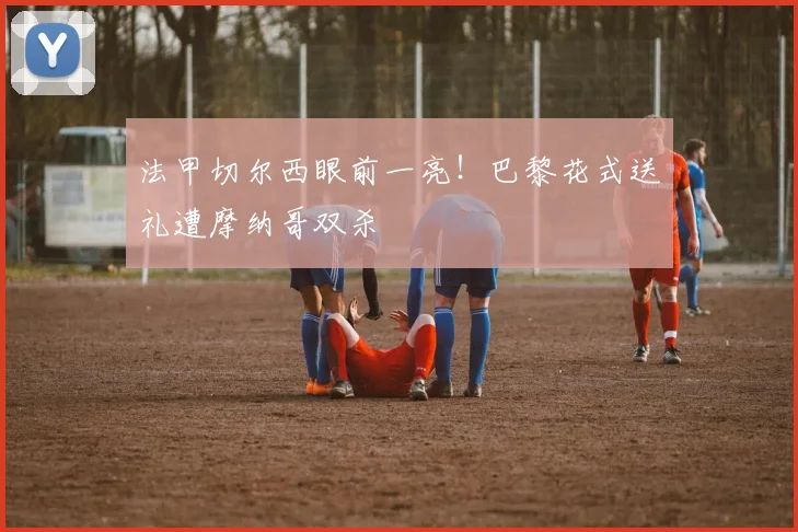 法甲切尔西眼前一亮！巴黎花式送礼遭摩纳哥双杀