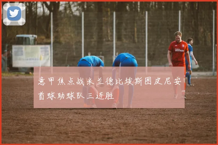 意甲焦点战米兰德比埃斯图皮尼安首球助球队三连胜