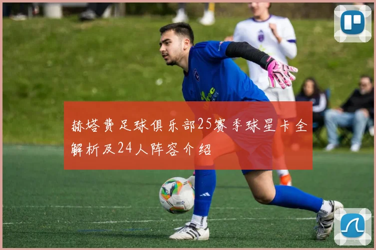 赫塔费足球俱乐部25赛季球星卡全解析及24人阵容介绍
