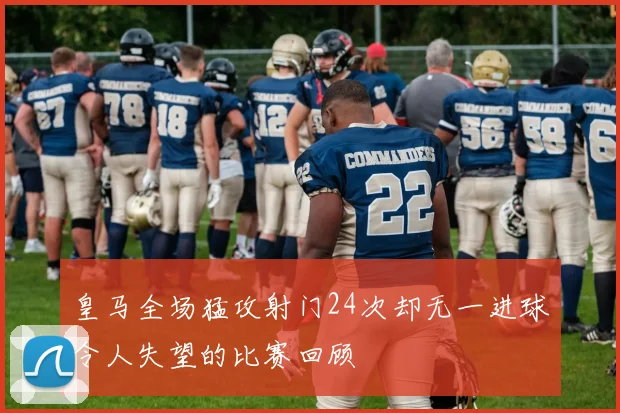 皇马全场猛攻射门24次却无一进球令人失望的比赛回顾