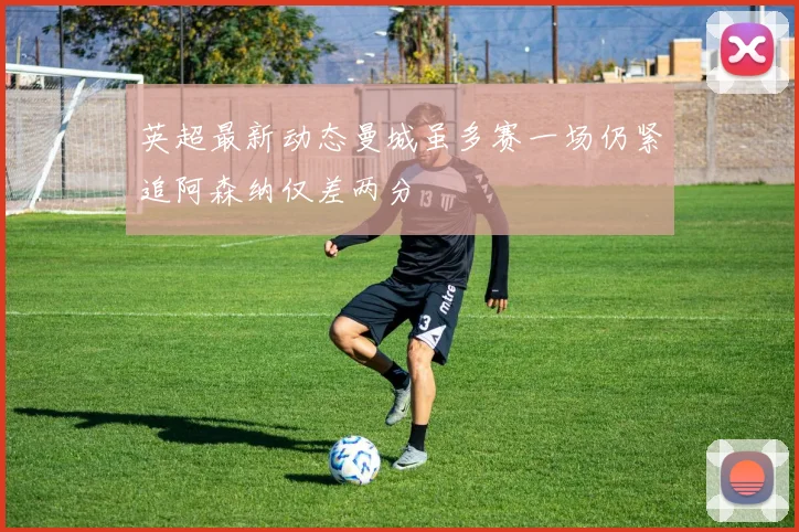 英超最新动态曼城虽多赛一场仍紧追阿森纳仅差两分